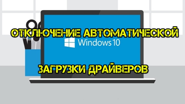 Как отключить автоматическую загрузку драйверов устройств в Windows 10
