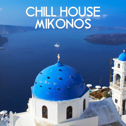 Chill House Mikonos A Finest Collection of Chill House Deep House Tech House and Electronic Music