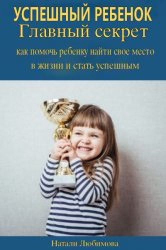 Натали Любимова. Успешный ребенок. Главный секрет как помочь ребенку найти свое место в жизни и стать успешным