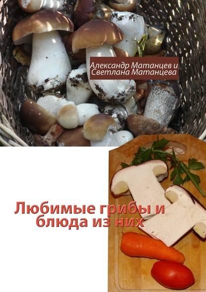 Александр Матанцев. Любимые грибы и блюда из них