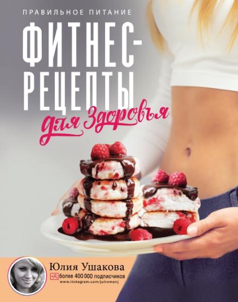 Юлия Ушакова. Фитнес-рецепты для здоровья. Правильное питание