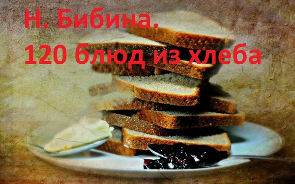 Н. Бибина. 120 блюд из хлеба