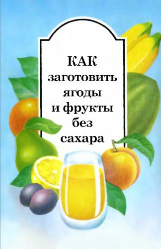 В.В. Александрова, Н.В. Белякова. Как заготовить ягоды и фрукты без сахара
