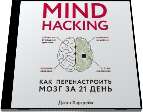 Джон Харгрейв. Mind hacking. Как перенастроить мозг за 21 день