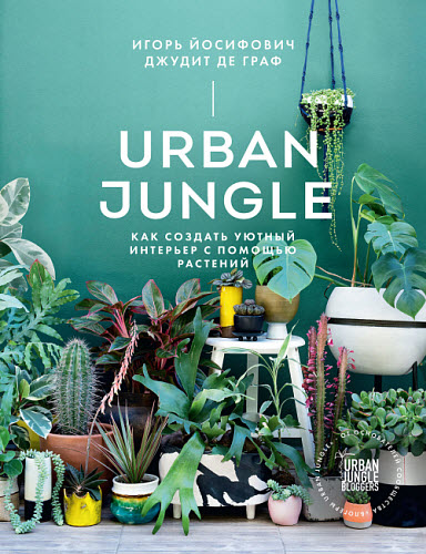 Игорь Йосифович, Джудит Граф. Urban Jungle. Как создать уютный интерьер с помощью растений