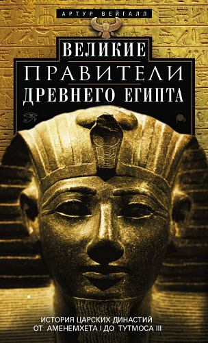 Артур Вейгалл. Великие правители Древнего Египта. История царских династий от Аменемхета I до Тутмоса III