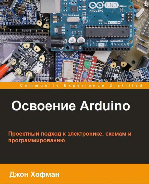 Джон Хофман. Освоение Arduino. Проектный подход к электронике, схемам и программированию