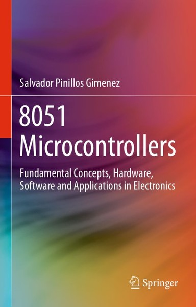 Salvador Pinillos Gimenez. 8051 Microcontrollers. Fundamental Concepts, Hardware, Software and Applications in Electronics