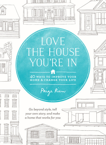 Paige Rien. Love the House You're In. 40 Ways to Improve Your Home and Change Your Life
