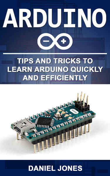 Daniel Jones. Arduino. Tips and Tricks to Learn Arduino quickly and efficiently
