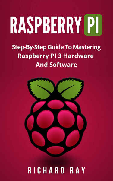 Richard Ray. Raspberry Pi. Step-By-Step Guide To Mastering Raspberry Pi 3 Hardware And Software