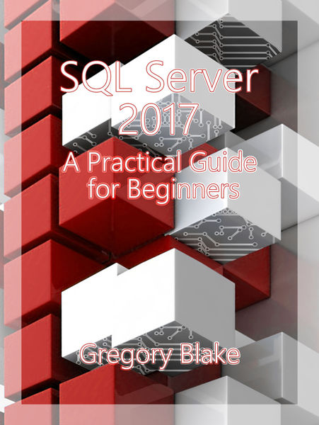 Gregory Blake. SQL Server 2017. A Practical Guide for Beginners