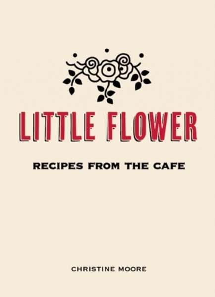 Christine Moore. Little Flower. Recipes from the Cafe